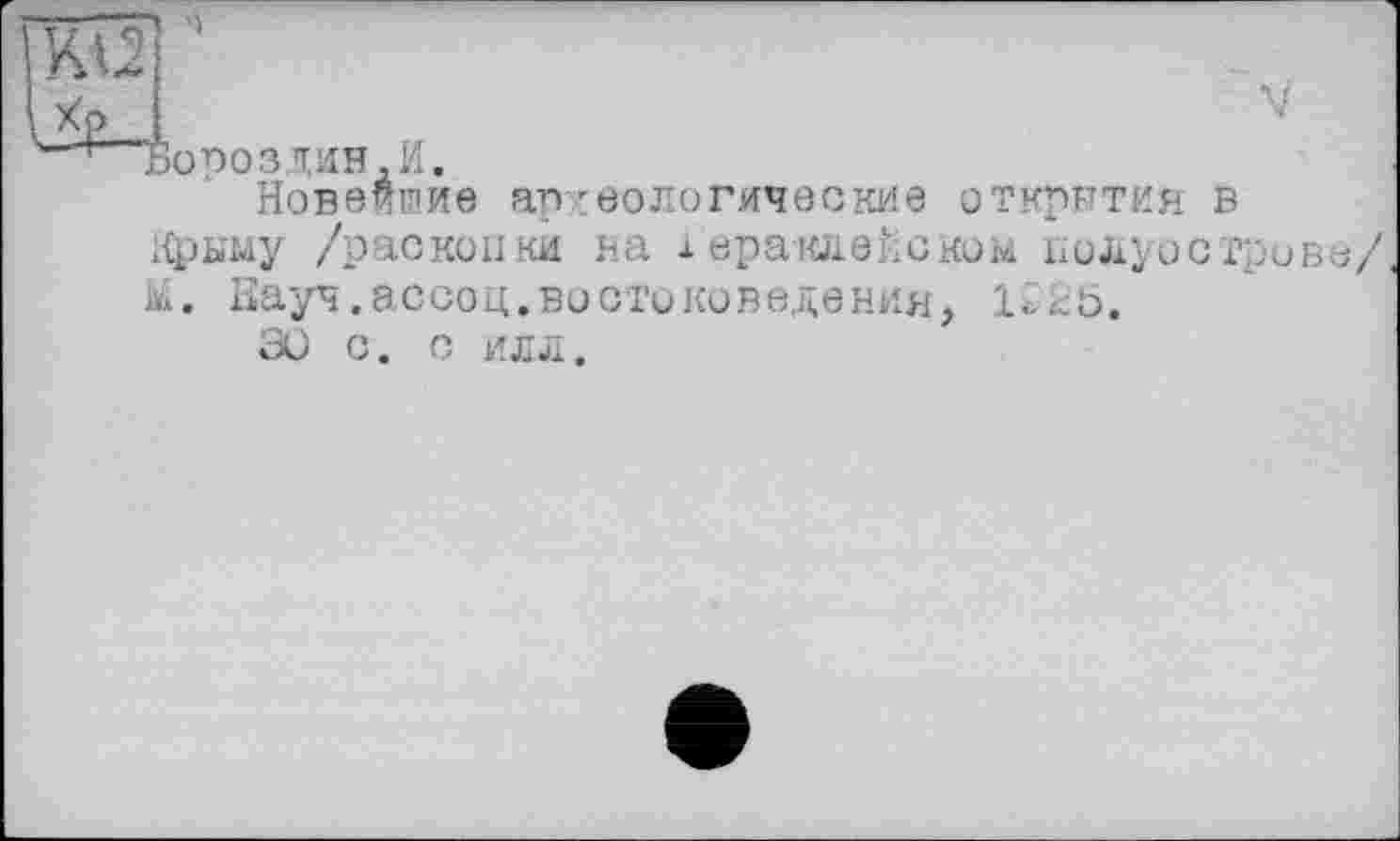 ﻿KÜi
"Бопоздин-И.
Новейшие ап геологические открытия в Крыму /раскопки на х ераклейском полуострове/ м. Науч.ассоц.востоковедении,
30 С. С ИЛЛ.